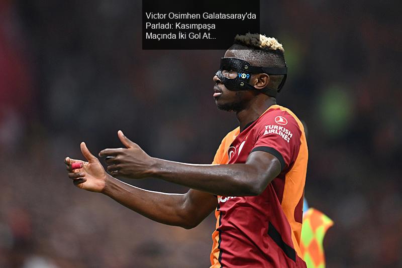 Victor Osimhen Galatasaray'da Parladı: Kasımpaşa Maçında İki Gol Attı