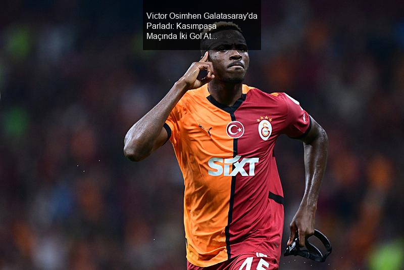 Victor Osimhen Galatasaray'da Parladı: Kasımpaşa Maçında İki Gol Attı