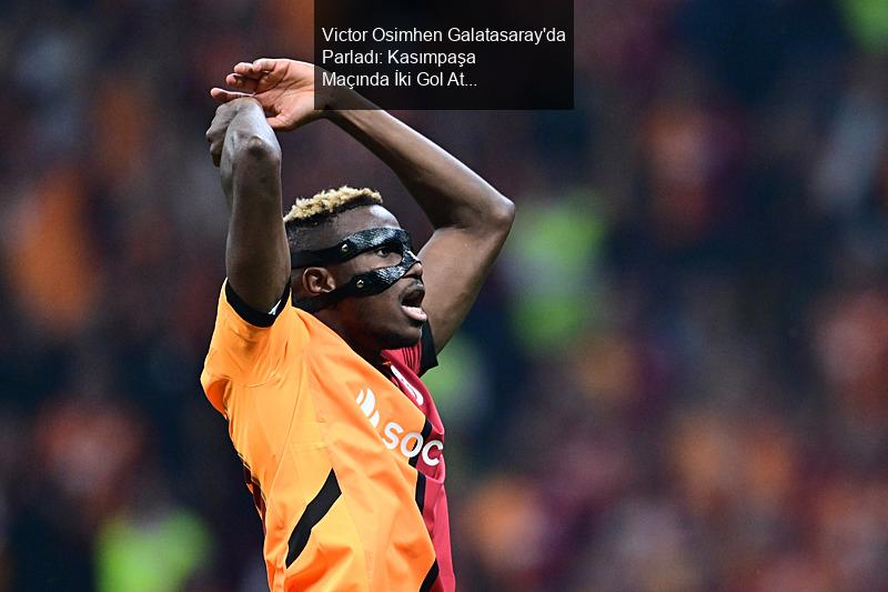 Victor Osimhen Galatasaray'da Parladı: Kasımpaşa Maçında İki Gol Attı