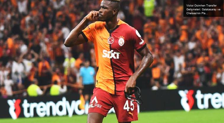 Victor Osimhen Transfer Gelişmeleri: Galatasaray ve Chelsea’nin Planları