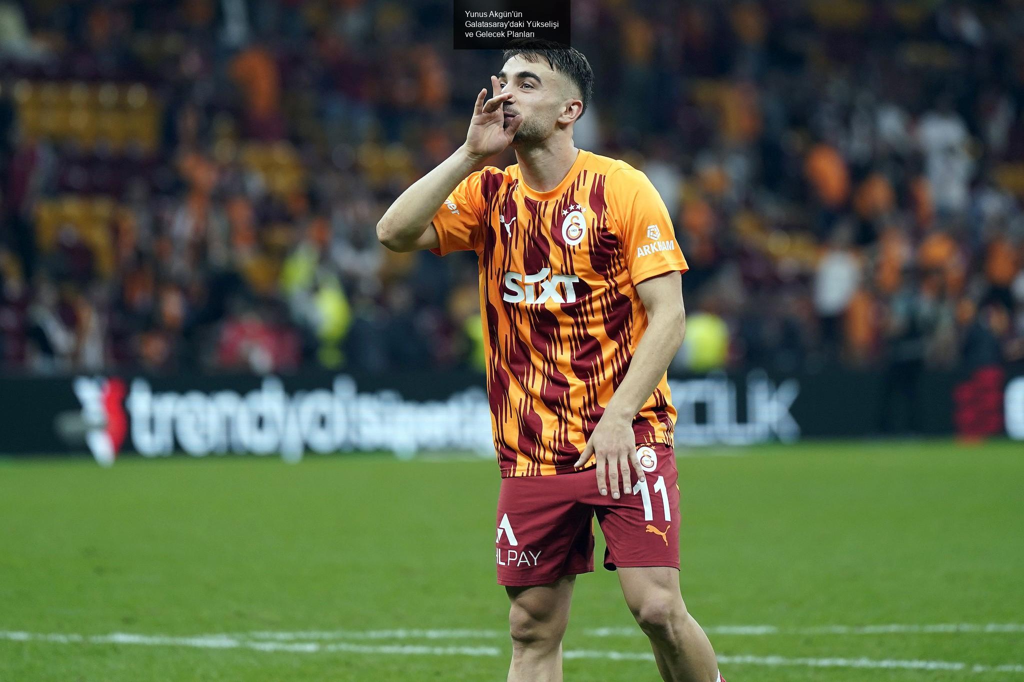 Yunus Akgün'ün Galatasaray'daki Yükselişi ve Gelecek Planları