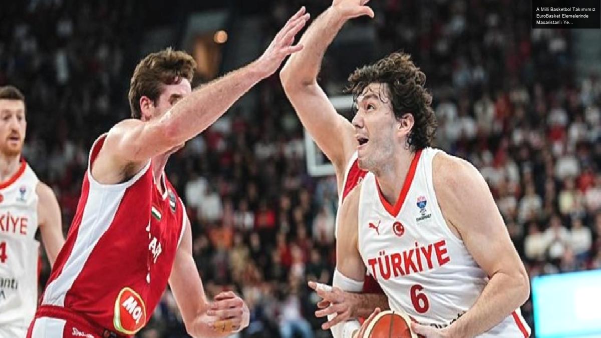 A Milli Basketbol Takımımız EuroBasket Elemelerinde Macaristan’ı Yendi