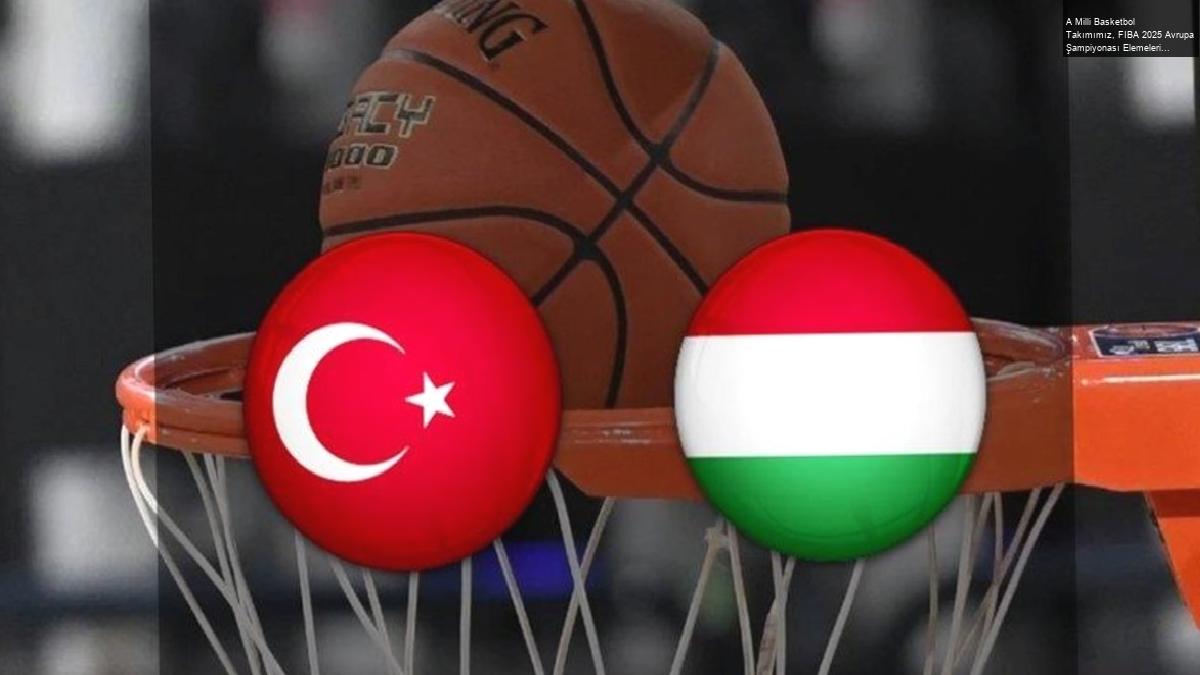 A Milli Basketbol Takımımız, FIBA 2025 Avrupa Şampiyonası Elemeleri’nde Macaristan’ı Ağırlıyor