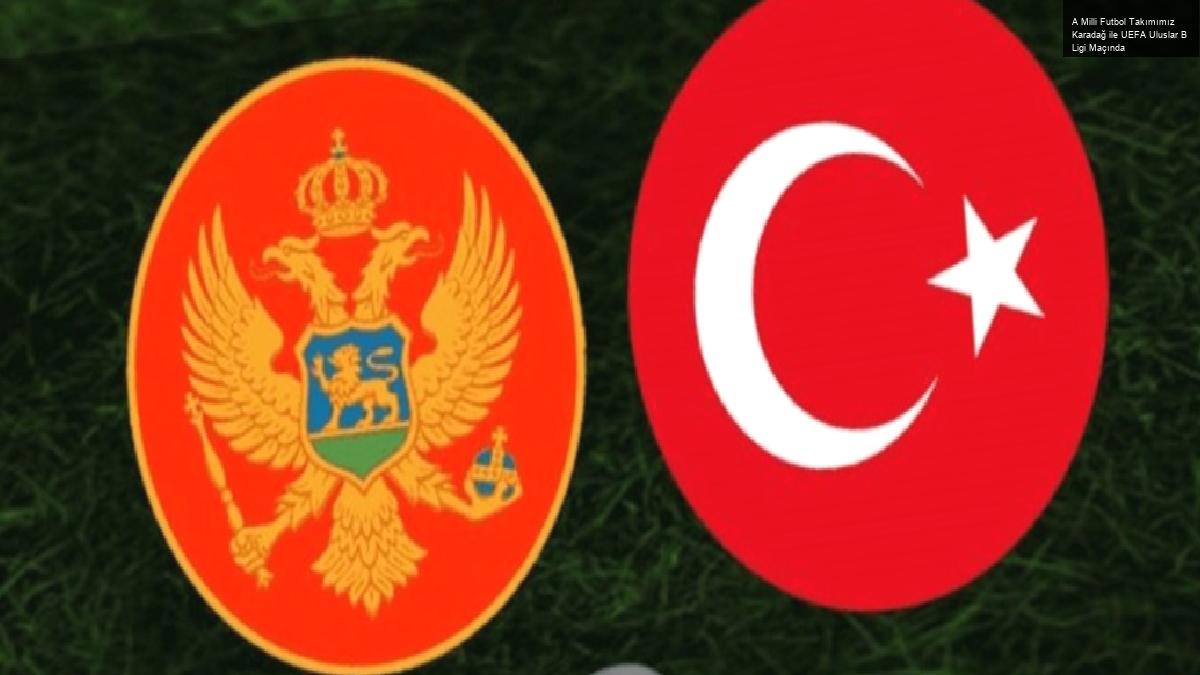 A Milli Futbol Takımımız Karadağ ile UEFA Uluslar B Ligi Maçında