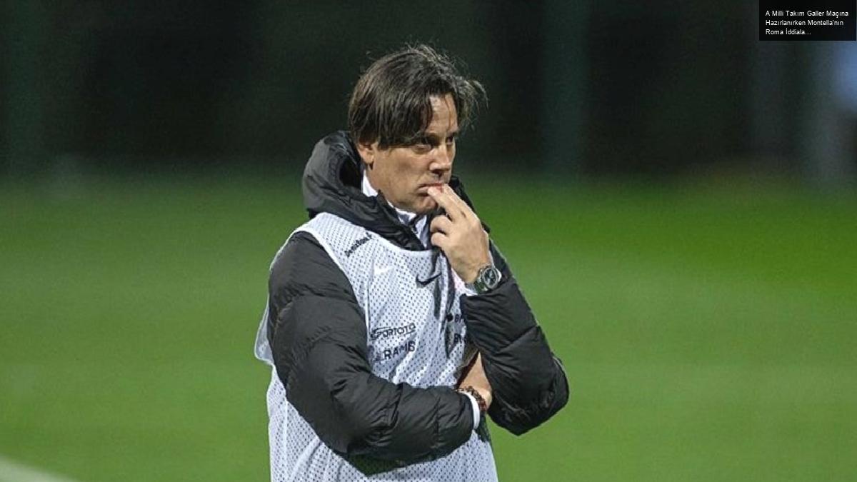 A Milli Takım Galler Maçına Hazırlanırken Montella’nın Roma İddiaları