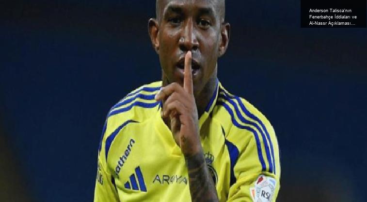 Anderson Talisca’nın Fenerbahçe İddiaları ve Al-Nassr Açıklaması