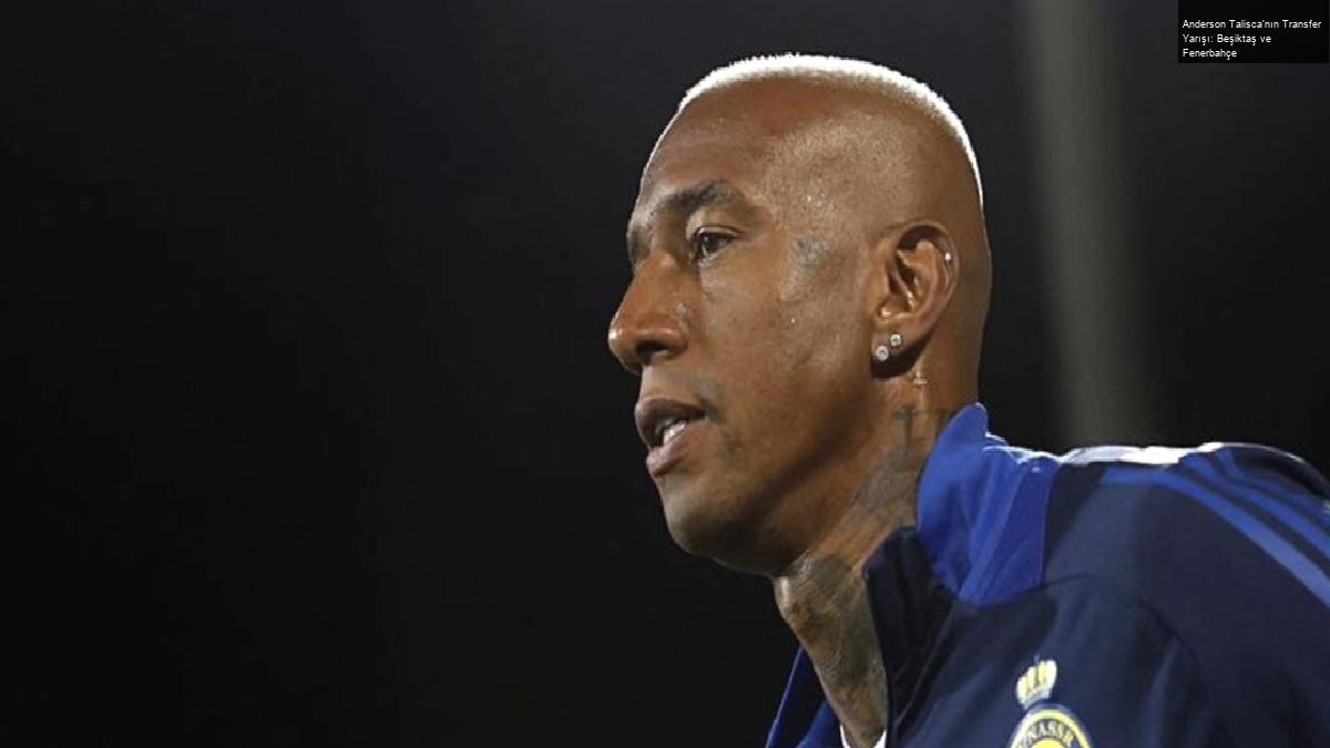 Anderson Talisca’nın Transfer Yarışı: Beşiktaş ve Fenerbahçe