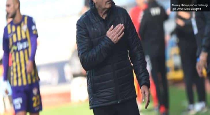 Atakaş Hatayspor’un Geleceği İçin Umut Dolu Buluşma