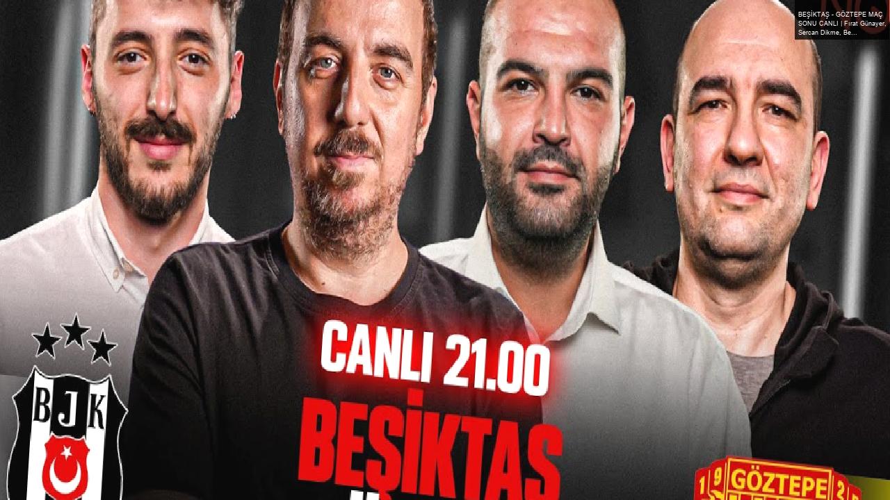 BEŞİKTAŞ – GÖZTEPE MAÇ SONU CANLI | Fırat Günayer, Sercan Dikme, Berkay Tokgöz