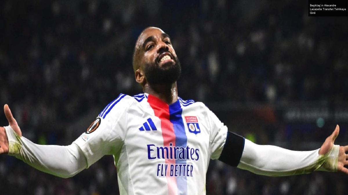 Beşiktaş’ın Alexandre Lacazette Transferi Tehlikeye Girdi