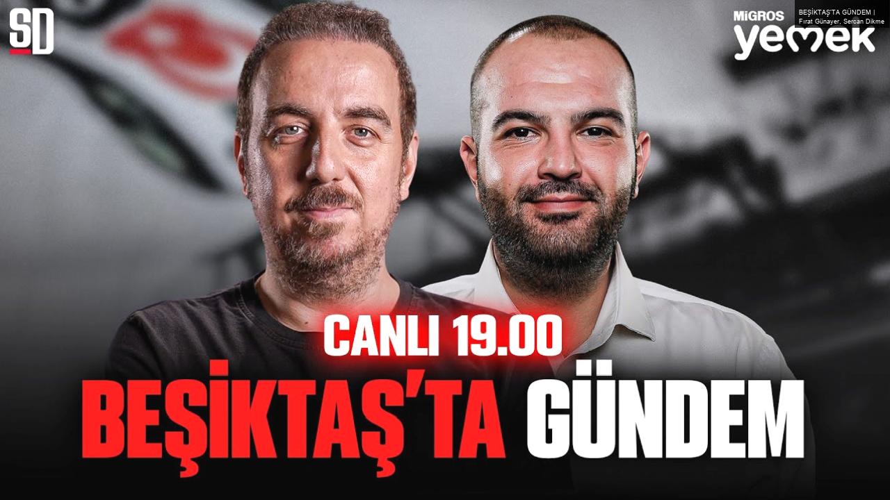 BEŞİKTAŞ’TA GÜNDEM | Fırat Günayer, Sercan Dikme