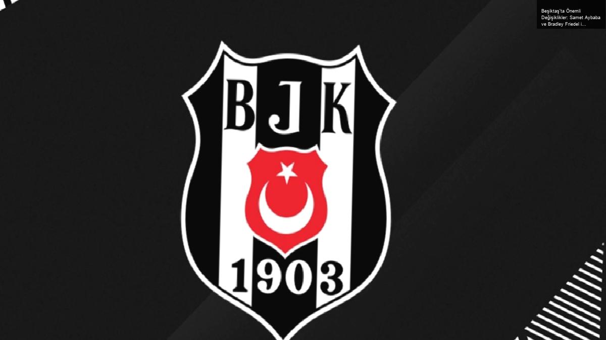 Beşiktaş’ta Önemli Değişiklikler: Samet Aybaba ve Bradley Friedel ile Yollar Ayrıldı