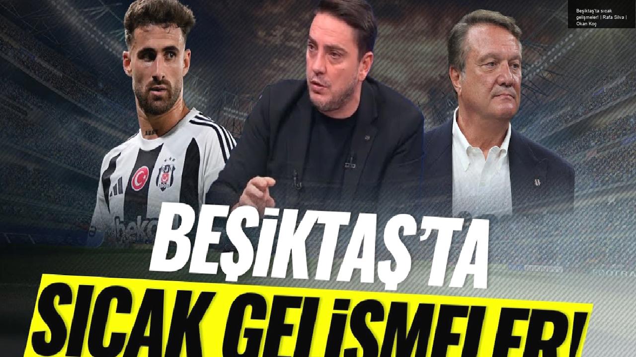 Beşiktaş’ta sıcak gelişmeler! | Rafa Silva | Okan Koç