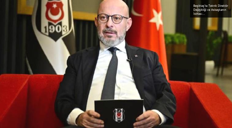 Beşiktaş’ta Teknik Direktör Değişikliği ve Asbaşkanın İstifası