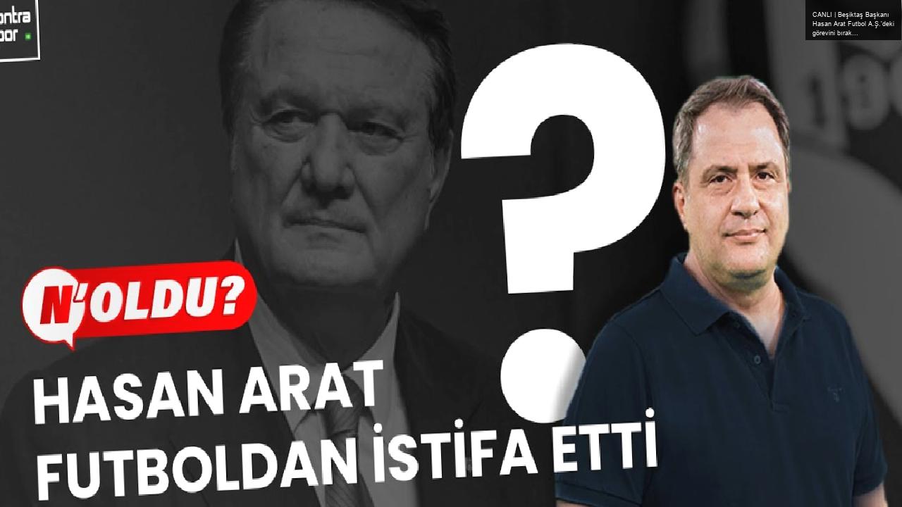 CANLI | Beşiktaş Başkanı Hasan Arat Futbol A.Ş.’deki görevini bıraktı | N’OLDU?