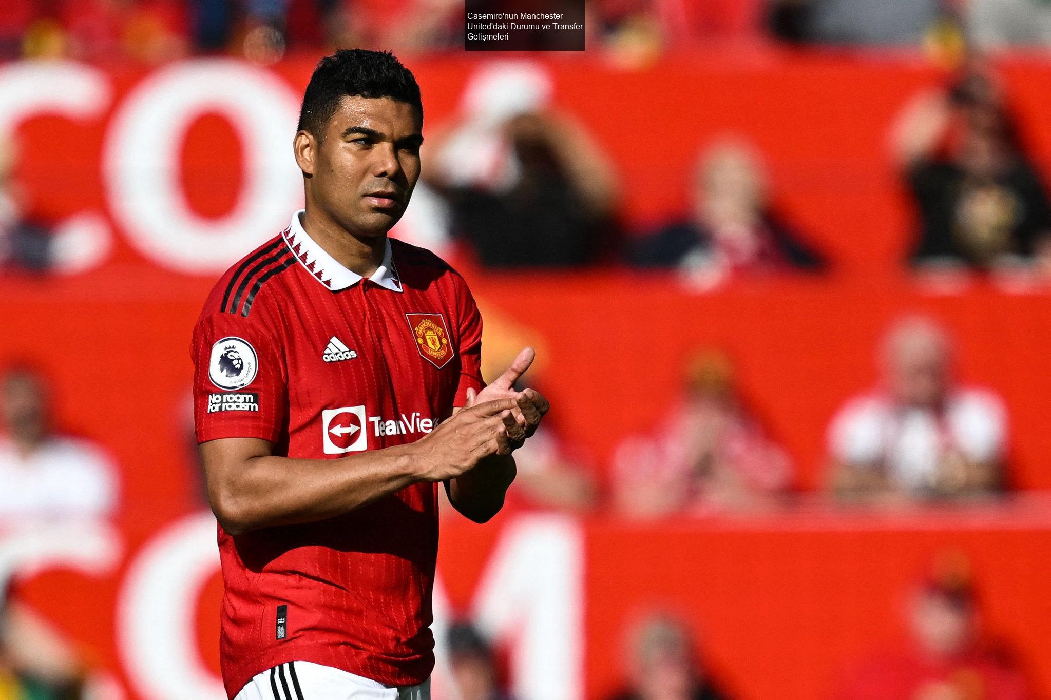 Casemiro'nun Manchester United'daki Durumu ve Transfer Gelişmeleri