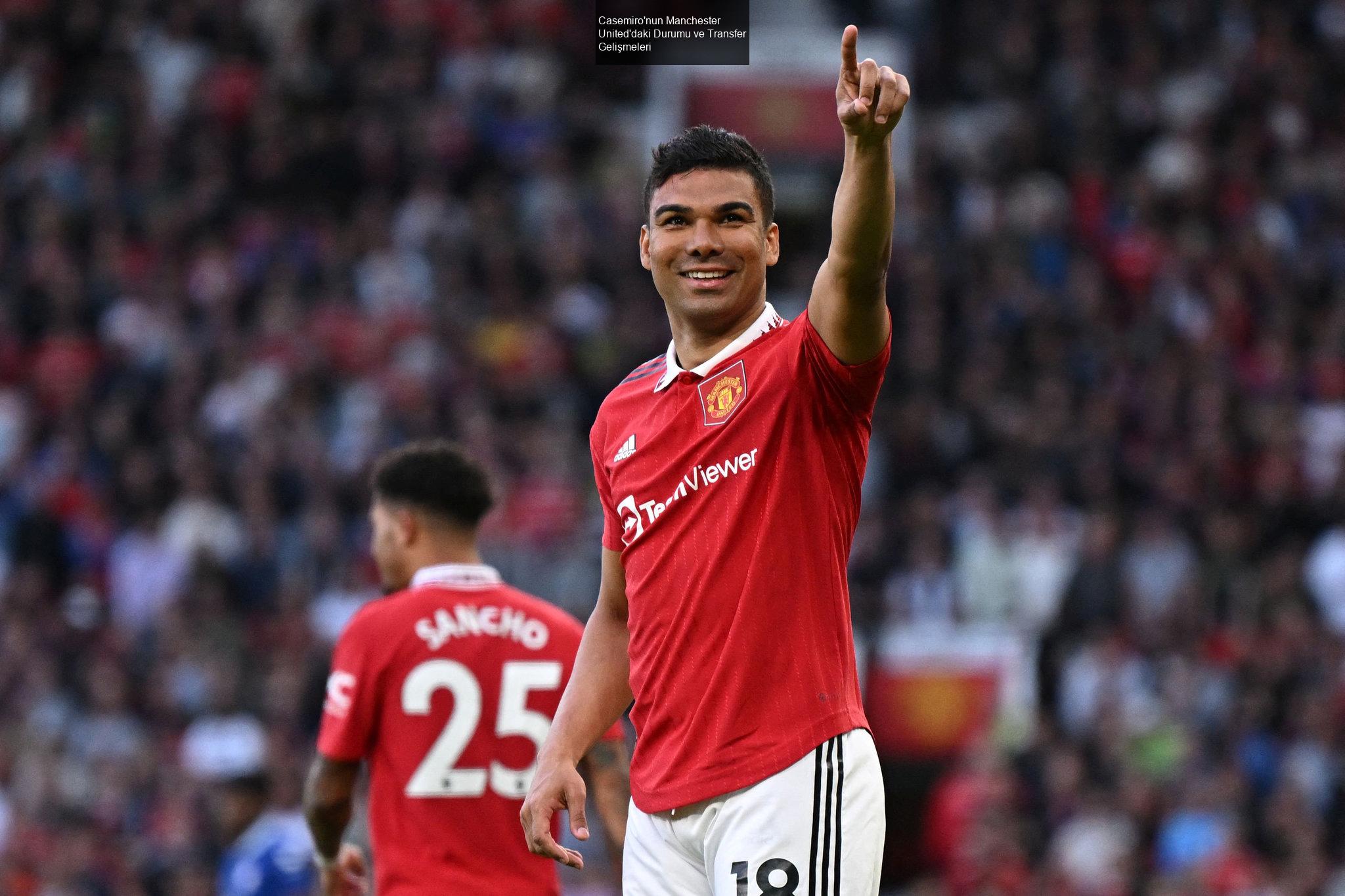 Casemiro'nun Manchester United'daki Durumu ve Transfer Gelişmeleri