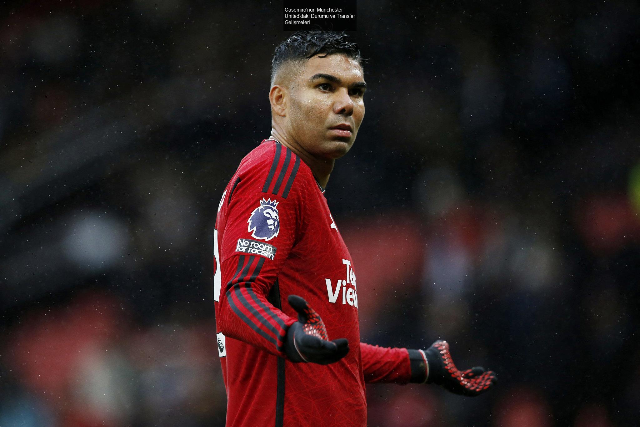 Casemiro'nun Manchester United'daki Durumu ve Transfer Gelişmeleri