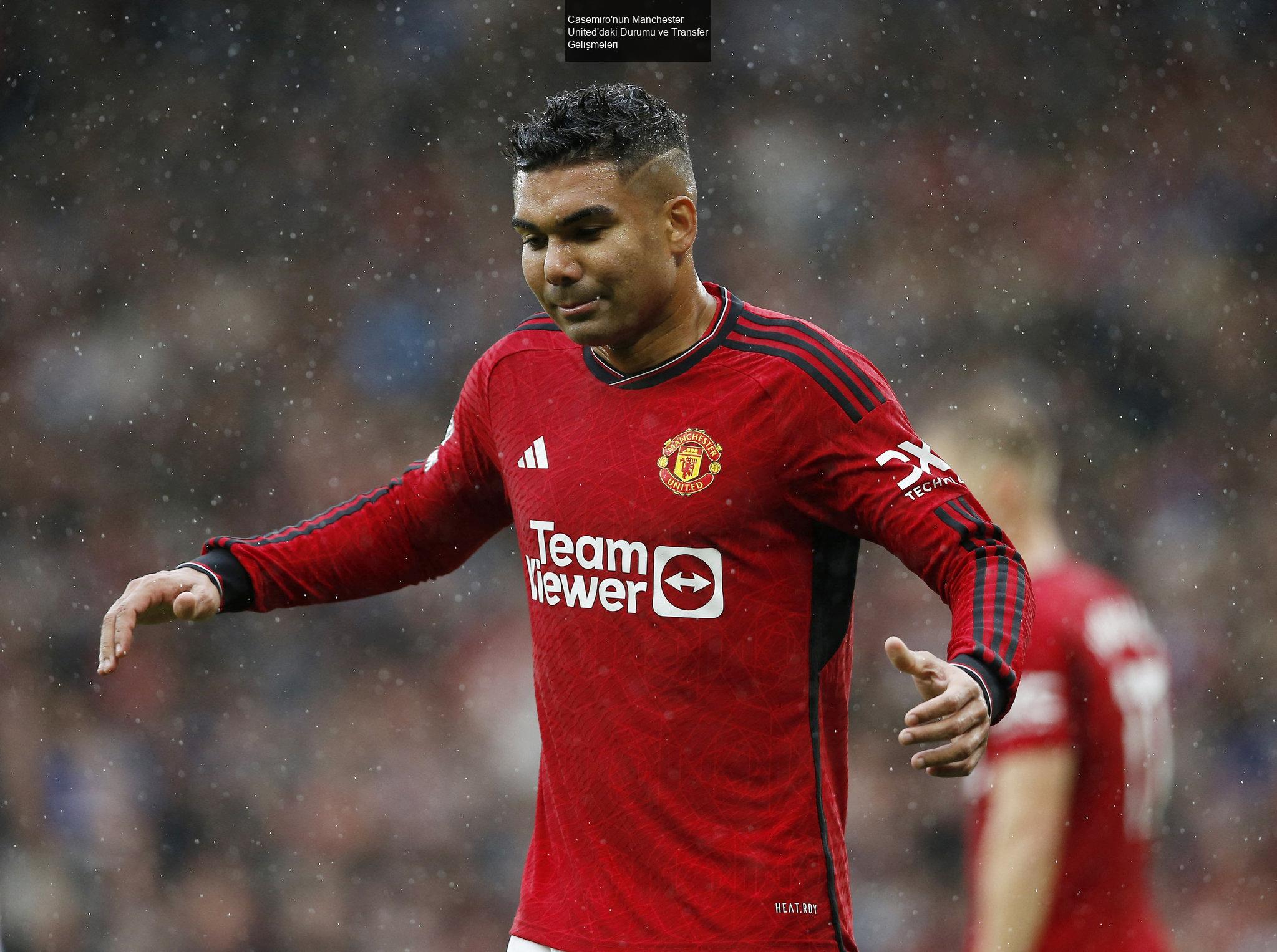 Casemiro'nun Manchester United'daki Durumu ve Transfer Gelişmeleri