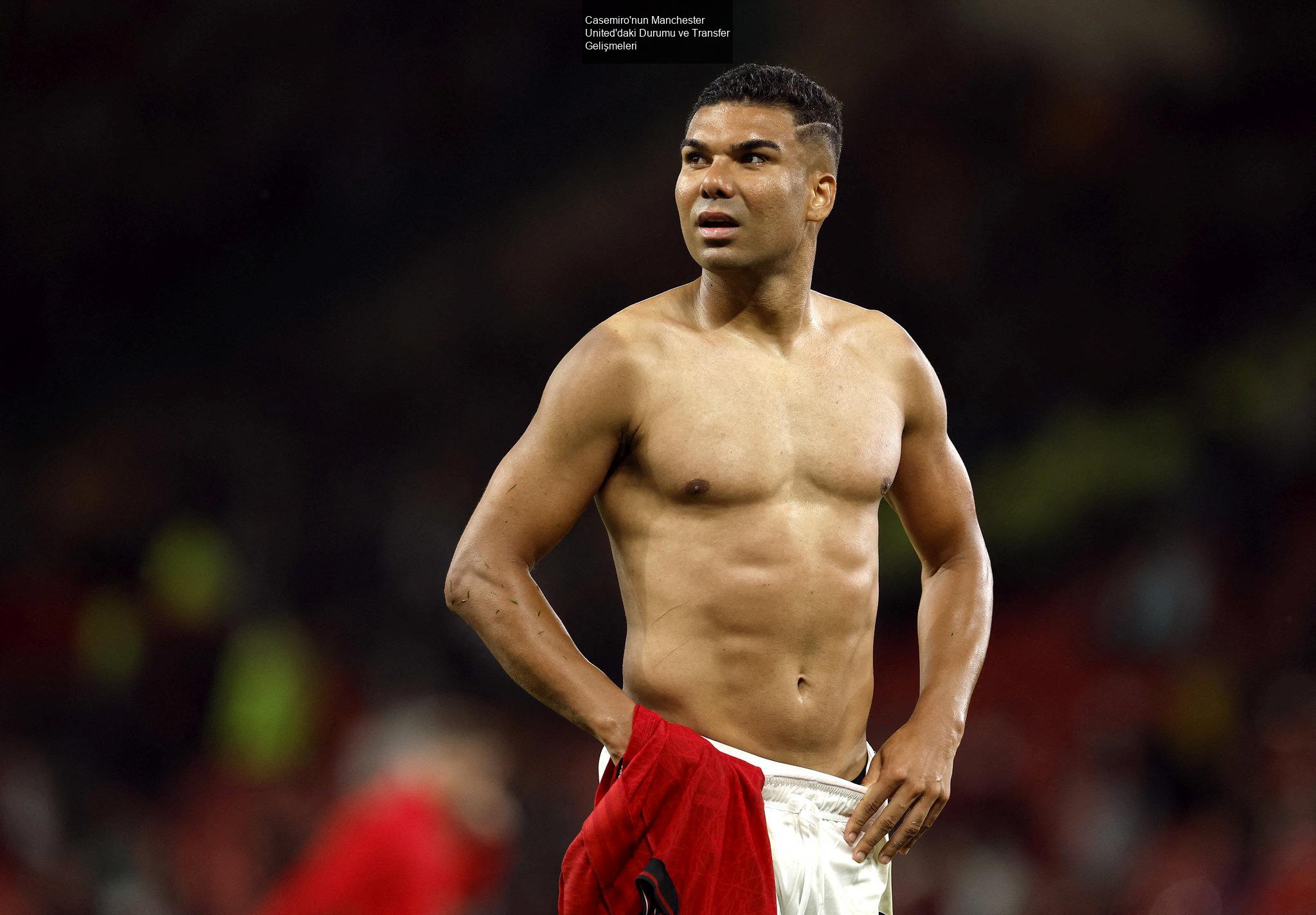 Casemiro'nun Manchester United'daki Durumu ve Transfer Gelişmeleri