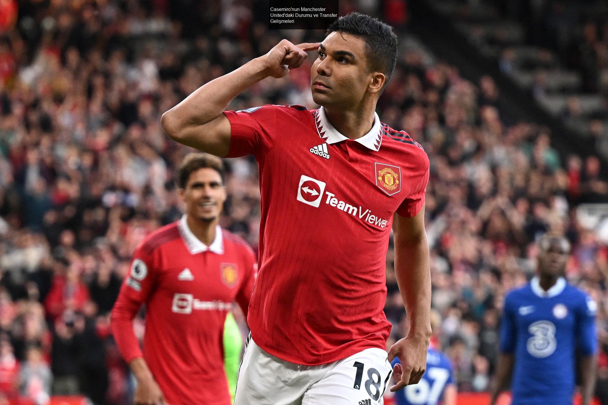 Casemiro'nun Manchester United'daki Durumu ve Transfer Gelişmeleri