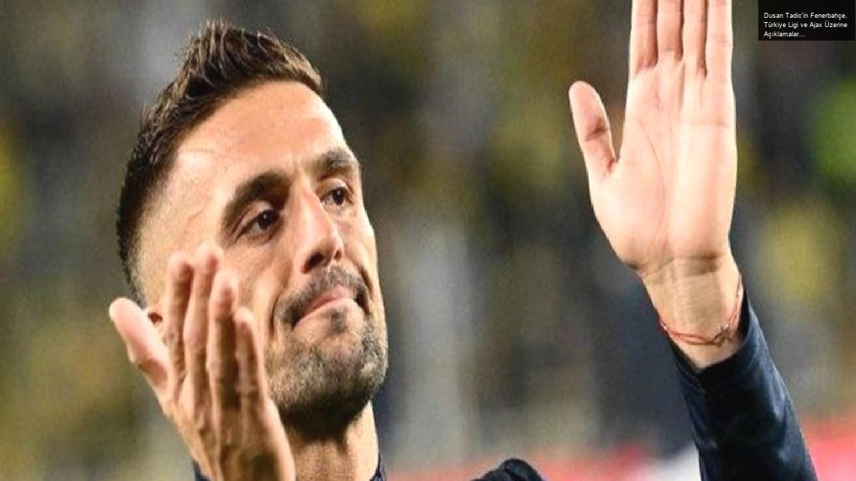 Dusan Tadic’in Fenerbahçe, Türkiye Ligi ve Ajax Üzerine Açıklamaları