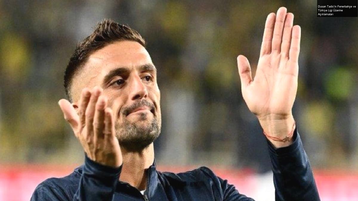 Dusan Tadic’in Fenerbahçe ve Türkiye Ligi Üzerine Açıklamaları