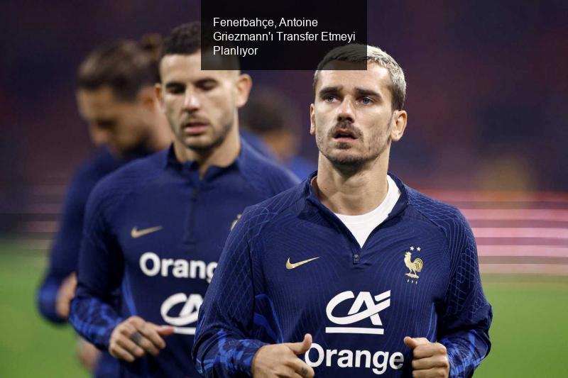 Fenerbahçe, Antoine Griezmann'ı Transfer Etmeyi Planlıyor