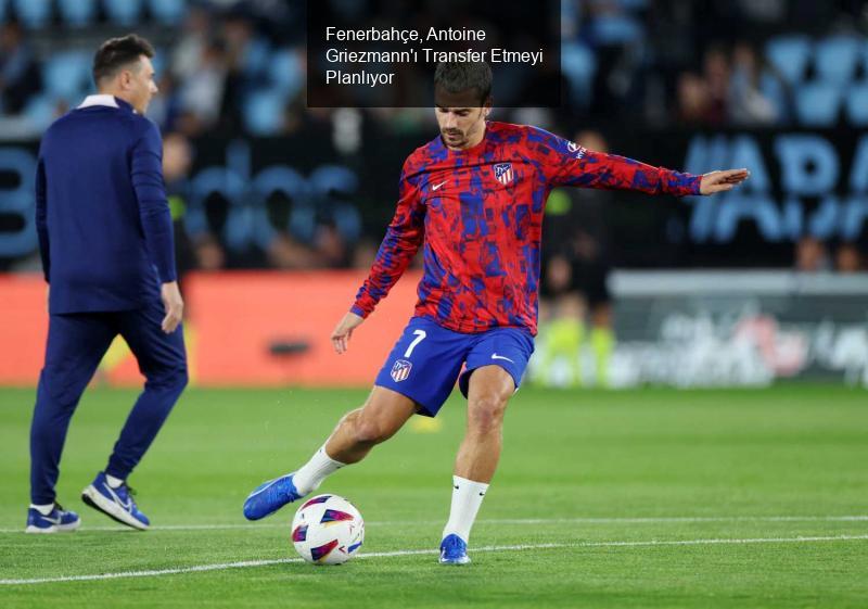 Fenerbahçe, Antoine Griezmann'ı Transfer Etmeyi Planlıyor