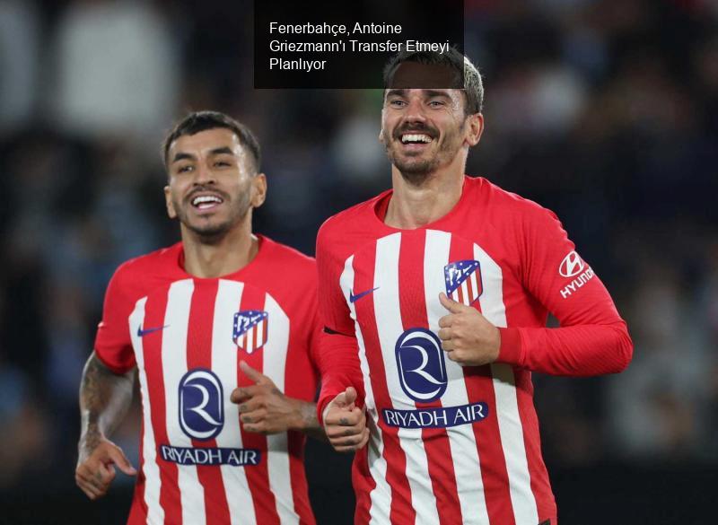 Fenerbahçe, Antoine Griezmann'ı Transfer Etmeyi Planlıyor