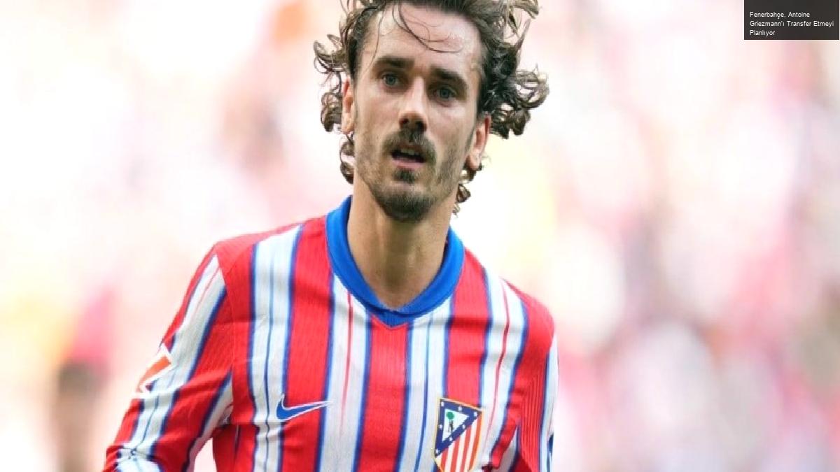 Fenerbahçe, Antoine Griezmann’ı Transfer Etmeyi Planlıyor