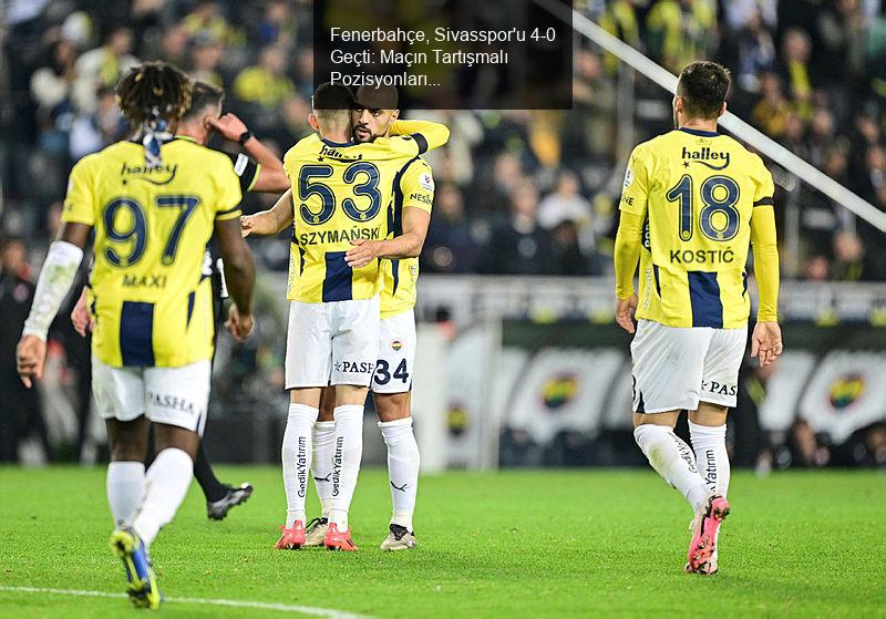 Fenerbahçe, Sivasspor'u 4-0 Geçti: Maçın Tartışmalı Pozisyonları