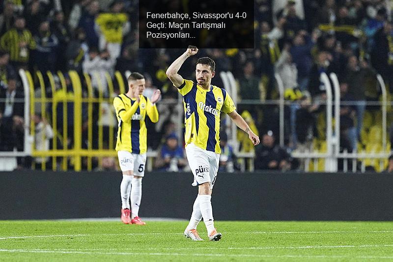 Fenerbahçe, Sivasspor'u 4-0 Geçti: Maçın Tartışmalı Pozisyonları