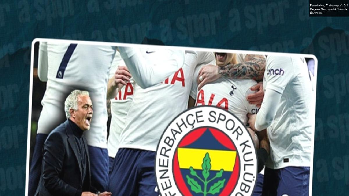 Fenerbahçe, Trabzonspor’u 3-2 Geçerek Şampiyonluk Yolunda Önemli Bir Galibiyet Aldı