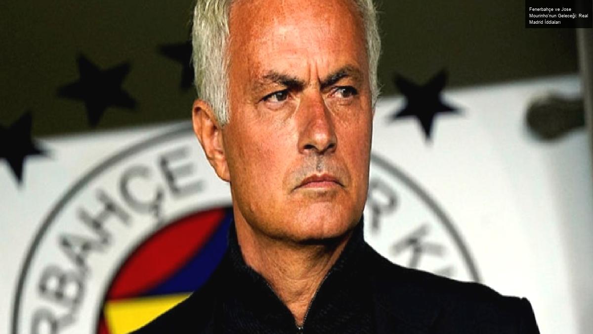 Fenerbahçe ve Jose Mourinho’nun Geleceği: Real Madrid İddiaları