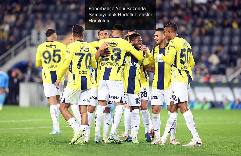 Fenerbahçe Yeni Sezonda Şampiyonluk Hedefli Transfer Hamleleri