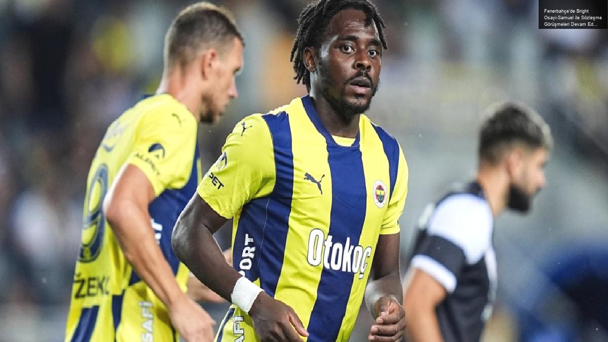 Fenerbahçe’de Bright Osayi-Samuel ile Sözleşme Görüşmeleri Devam Ediyor