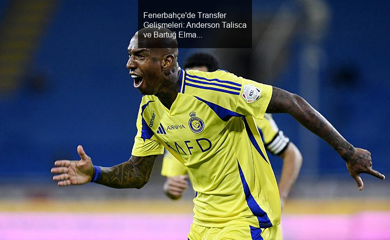 Fenerbahçe'de Transfer Gelişmeleri: Anderson Talisca ve Bartuğ Elmaz