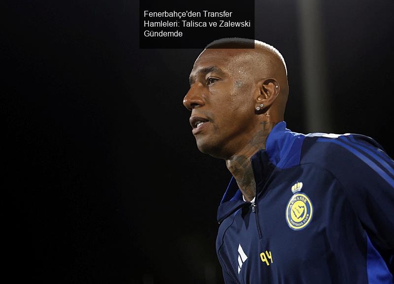 Fenerbahçe'den Transfer Hamleleri: Talisca ve Zalewski Gündemde