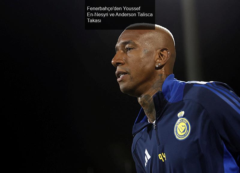 Fenerbahçe'den Youssef En-Nesyri ve Anderson Talisca Takası