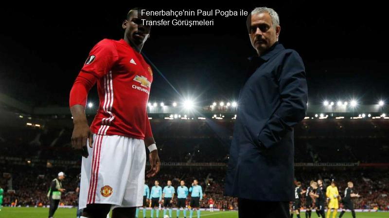 Fenerbahçe'nin Paul Pogba ile Transfer Görüşmeleri