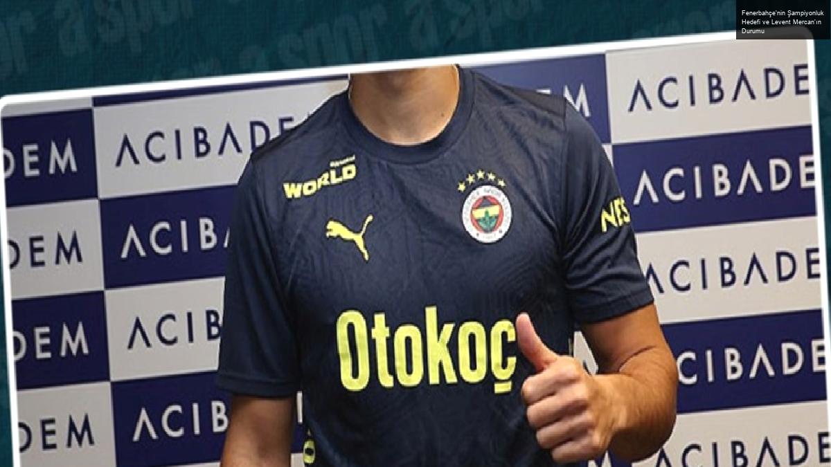 Fenerbahçe’nin Şampiyonluk Hedefi ve Levent Mercan’ın Durumu