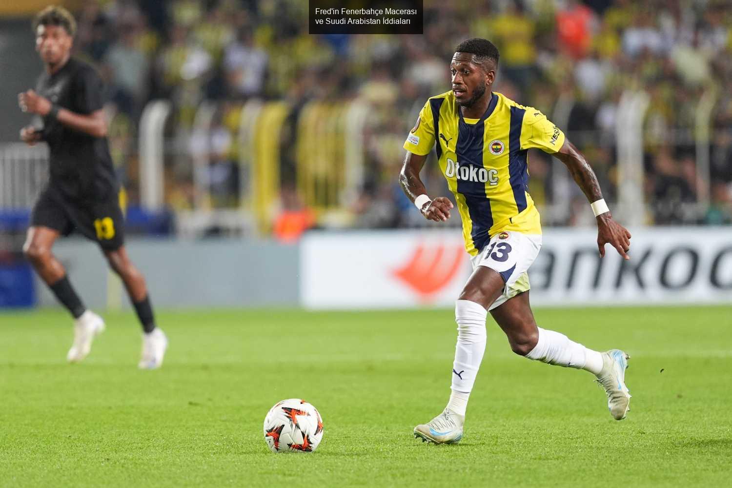 Fred'in Fenerbahçe Macerası ve Suudi Arabistan İddiaları