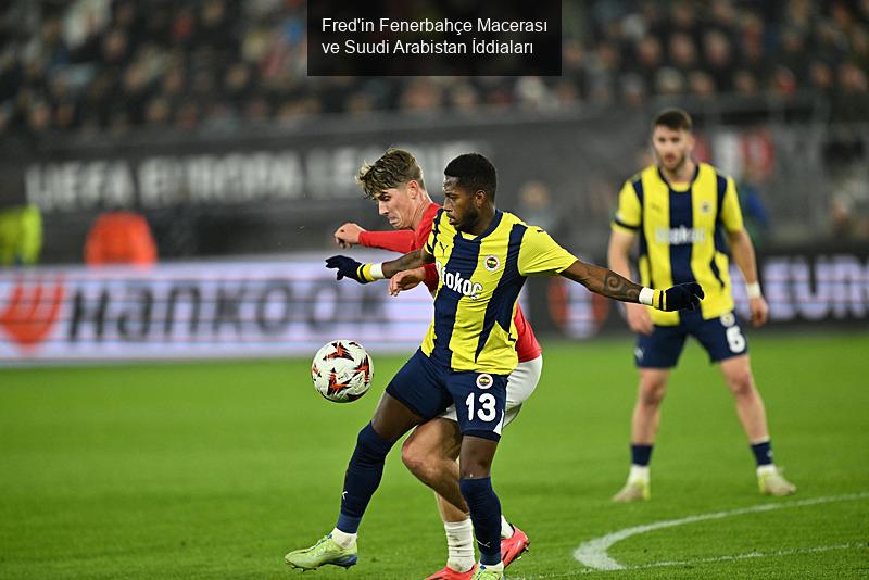 Fred'in Fenerbahçe Macerası ve Suudi Arabistan İddiaları