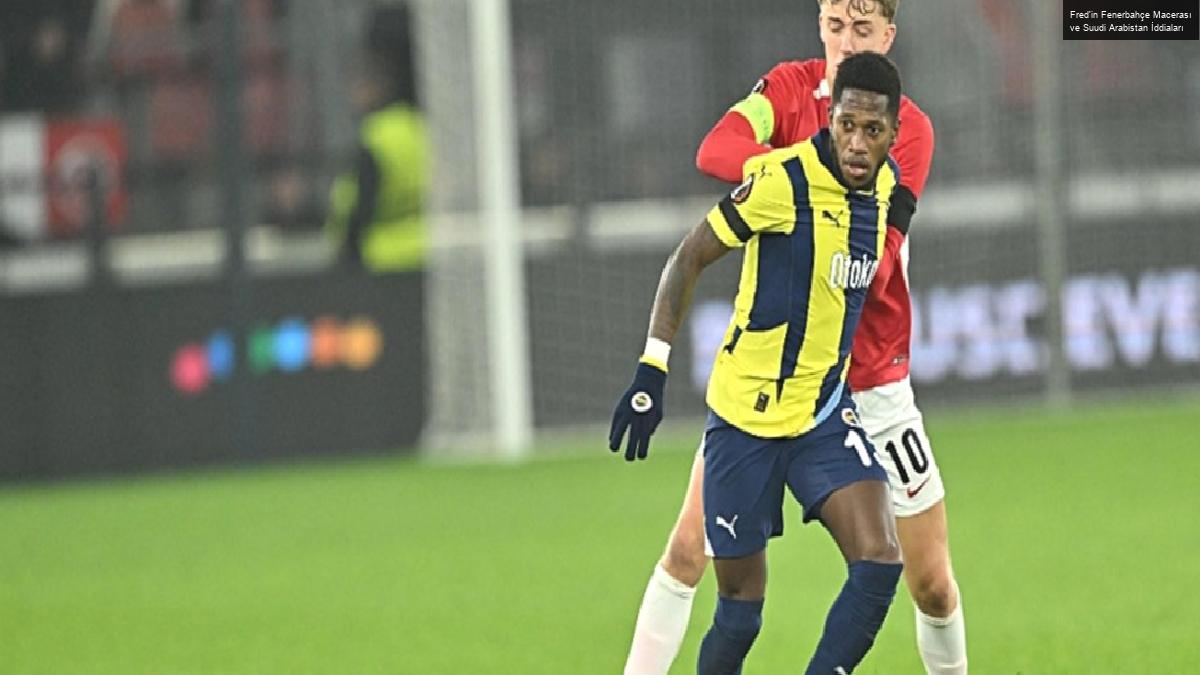 Fred’in Fenerbahçe Macerası ve Suudi Arabistan İddiaları