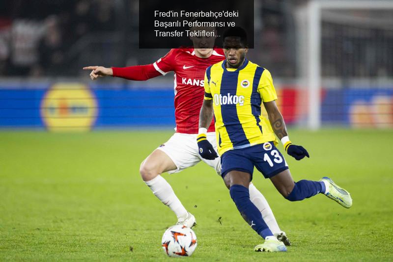 Fred'in Fenerbahçe'deki Başarılı Performansı ve Transfer Teklifleri