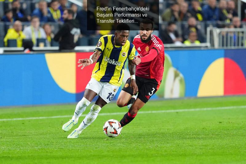 Fred'in Fenerbahçe'deki Başarılı Performansı ve Transfer Teklifleri