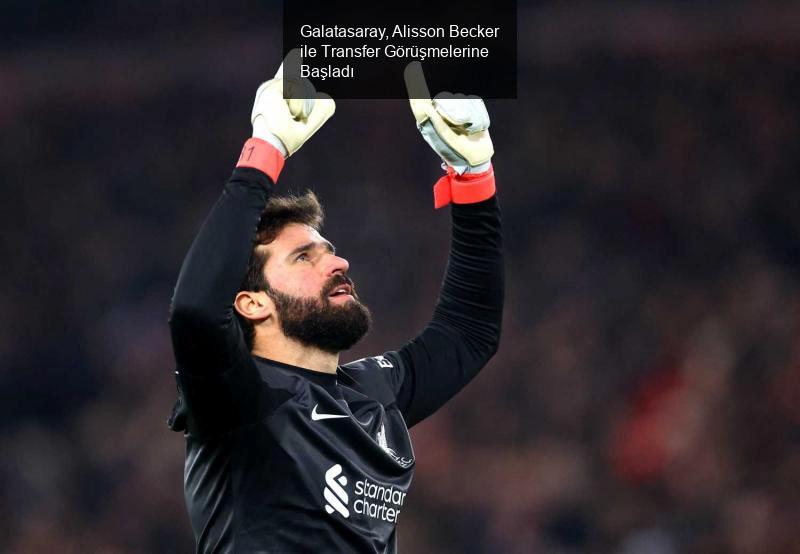 Galatasaray, Alisson Becker ile Transfer Görüşmelerine Başladı