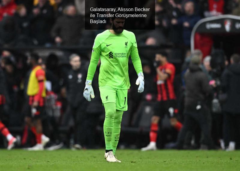 Galatasaray, Alisson Becker ile Transfer Görüşmelerine Başladı