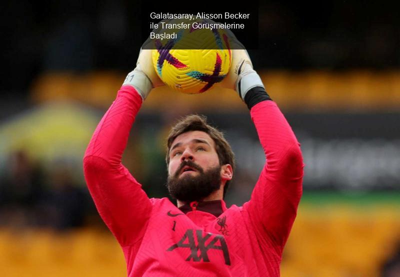 Galatasaray, Alisson Becker ile Transfer Görüşmelerine Başladı